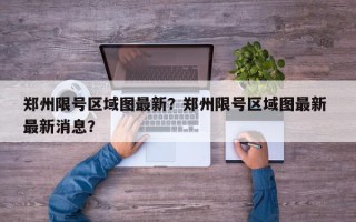 郑州限号区域图最新？郑州限号区域图最新 最新消息？