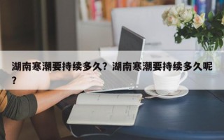 湖南寒潮要持续多久？湖南寒潮要持续多久呢？