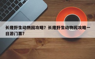 长隆野生动物园攻略？长隆野生动物园攻略一日游门票？