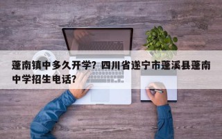 蓬南镇中多久开学？四川省遂宁市蓬溪县蓬南中学招生电话？