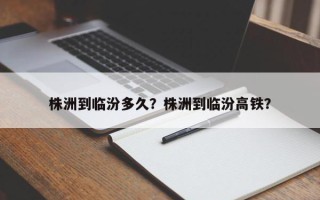 株洲到临汾多久？株洲到临汾高铁？