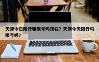 天津今日限行嘛限号吗现在？天津今天限行吗限号吗？