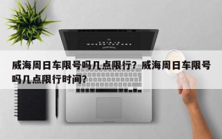 威海周日车限号吗几点限行？威海周日车限号吗几点限行时间？