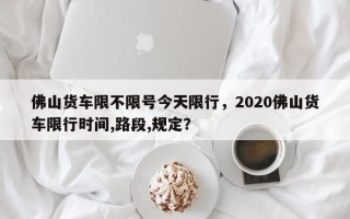 佛山货车限不限号今天限行，2020佛山货车限行时间,路段,规定？