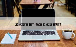 云水谣古镇？福建云水谣古镇？