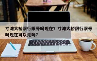 寸滩大桥限行限号吗现在？寸滩大桥限行限号吗现在可以走吗？