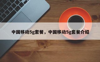 中国移动5g套餐，中国移动5g套餐介绍