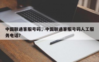 中国联通客服号码，中国联通客服号码人工服务电话？