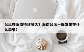 台风在海南持续多久？海南台风一般发生在什么季节？