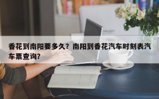 香花到南阳要多久？南阳到香花汽车时刻表汽车票查询？