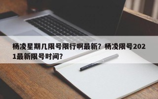 杨凌星期几限号限行啊最新？杨凌限号2021最新限号时间？