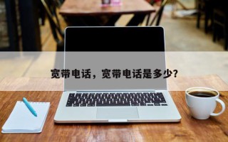 宽带电话，宽带电话是多少？