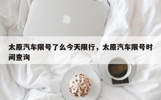 太原汽车限号了么今天限行，太原汽车限号时间查询