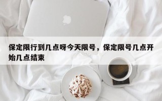 保定限行到几点呀今天限号，保定限号几点开始几点结束