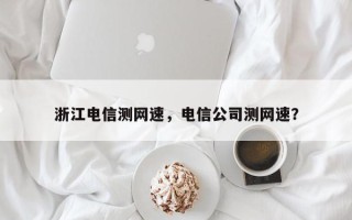 浙江电信测网速，电信公司测网速？