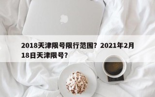 2018天津限号限行范围？2021年2月18日天津限号？