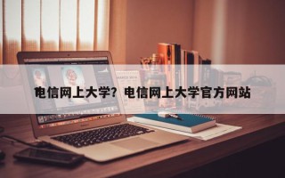 电信网上大学？电信网上大学官方网站
？