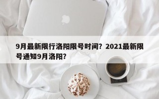 9月最新限行洛阳限号时间？2021最新限号通知9月洛阳？