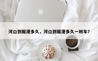 河口到掘港多久，河口到掘港多久一班车？