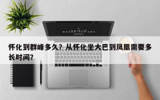 怀化到群峰多久？从怀化坐大巴到凤凰需要多长时间？