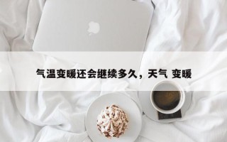 气温变暖还会继续多久，天气 变暖