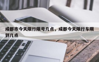 成都市今天限行限号几点，成都今天限行车限到几点