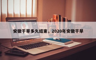 安徽干旱多久结束，2020年安徽干旱