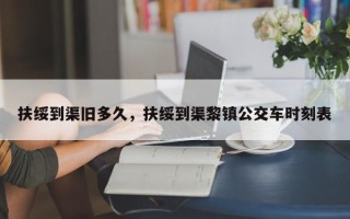 扶绥到渠旧多久，扶绥到渠黎镇公交车时刻表