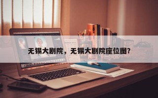 无锡大剧院，无锡大剧院座位图？