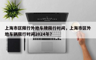 上海市区限行外地车牌限行时间，上海市区外地车辆限行时间2024年？