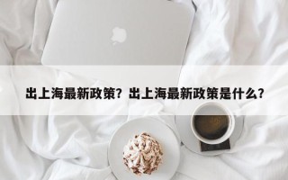 出上海最新政策？出上海最新政策是什么？