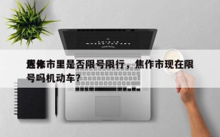 近来
焦作市里是否限号限行，焦作市现在限号吗机动车？