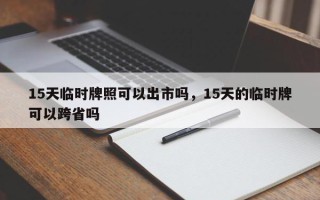 15天临时牌照可以出市吗，15天的临时牌可以跨省吗