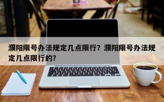 濮阳限号办法规定几点限行？濮阳限号办法规定几点限行的？