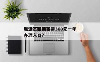 联通宽带询问
电话？联通宽带360元一年办理入口？