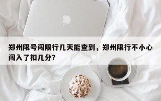 郑州限号闯限行几天能查到，郑州限行不小心闯入了扣几分？