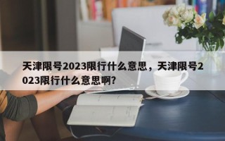 天津限号2023限行什么意思，天津限号2023限行什么意思啊？