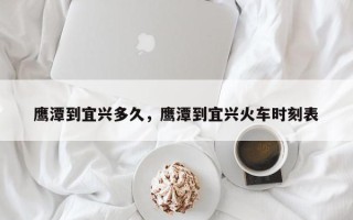 鹰潭到宜兴多久，鹰潭到宜兴火车时刻表