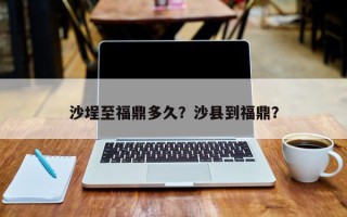 沙埕至福鼎多久？沙县到福鼎？