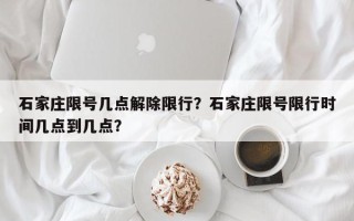 石家庄限号几点解除限行？石家庄限号限行时间几点到几点？