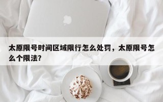 太原限号时间区域限行怎么处罚，太原限号怎么个限法？