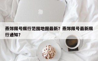 燕郊限号限行范围地图最新？燕郊限号最新限行通知？