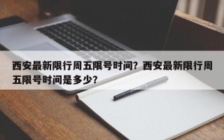 西安最新限行周五限号时间？西安最新限行周五限号时间是多少？