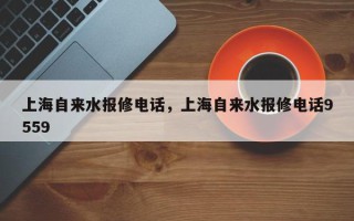 上海自来水报修电话，上海自来水报修电话9559