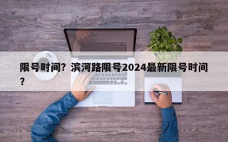 限号时间？滨河路限号2024最新限号时间？