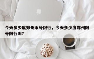 今天多少度郑州限号限行，今天多少度郑州限号限行呢？