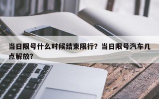 当日限号什么时候结束限行？当日限号汽车几点解放？