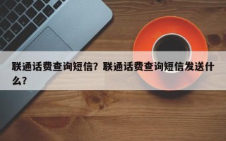 联通话费查询短信？联通话费查询短信发送什么？