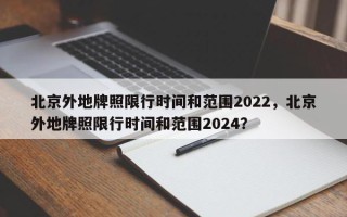 北京外地牌照限行时间和范围2022，北京外地牌照限行时间和范围2024？