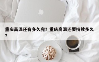 重庆高温还有多久完？重庆高温还要持续多久？